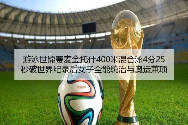 游泳世锦赛麦金托什400米混合泳4分25秒破世界纪录后女子全能统治与奥运兼项