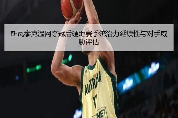 斯瓦泰克温网夺冠后硬地赛季统治力延续性与对手威胁评估