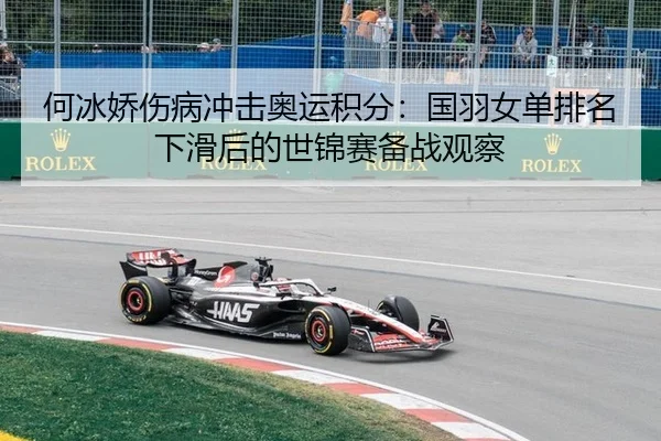 何冰娇伤病冲击奥运积分：国羽女单排名下滑后的世锦赛备战观察